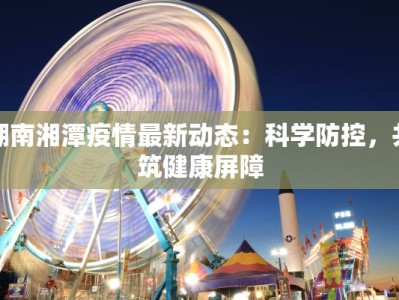 湖南湘潭疫情最新动态：科学防控，共筑健康屏障