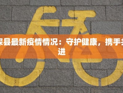 深县最新疫情情况：守护健康，携手共进