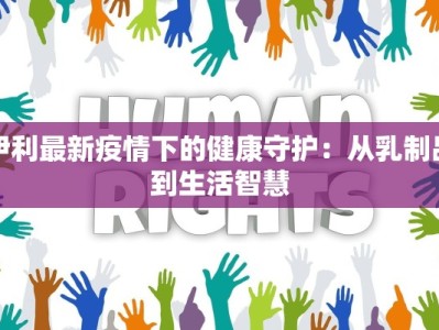 伊利最新疫情下的健康守护：从乳制品到生活智慧