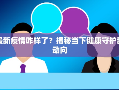 最新疫情咋样了？揭秘当下健康守护新动向