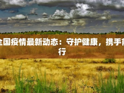 全国疫情最新动态：守护健康，携手前行