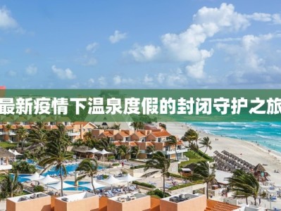 最新疫情下温泉度假的封闭守护之旅