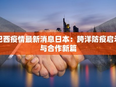 巴西疫情最新消息日本：跨洋防疫启示与合作新篇