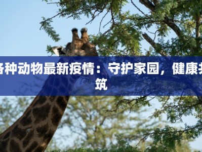 各种动物最新疫情：守护家园，健康共筑