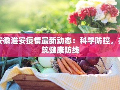 安徽淮安疫情最新动态：科学防控，共筑健康防线