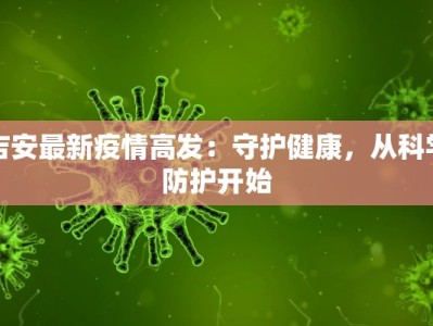 吉安最新疫情高发：守护健康，从科学防护开始