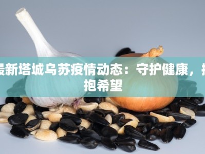 最新塔城乌苏疫情动态：守护健康，拥抱希望