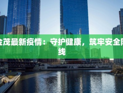 金茂最新疫情：守护健康，筑牢安全防线