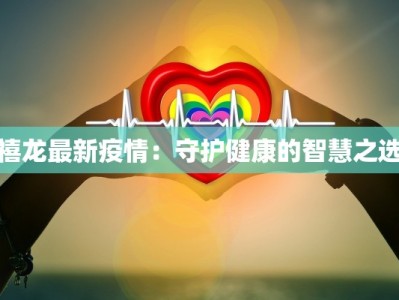 禧龙最新疫情：守护健康的智慧之选