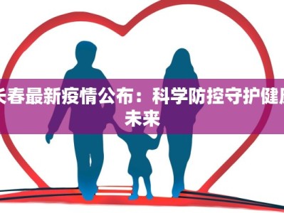 长春最新疫情公布：科学防控守护健康未来