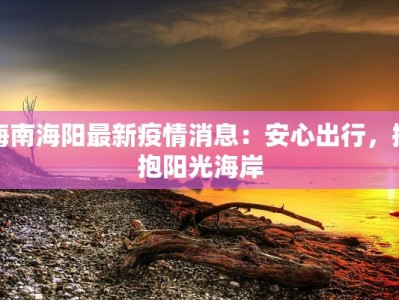 海南海阳最新疫情消息：安心出行，拥抱阳光海岸