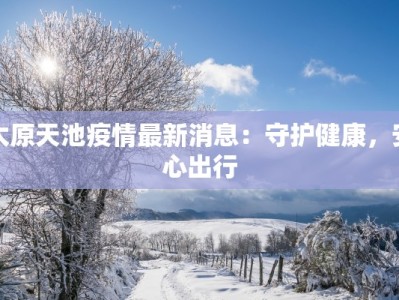 太原天池疫情最新消息：守护健康，安心出行