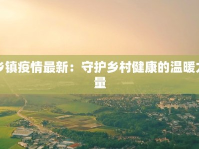 乡镇疫情最新：守护乡村健康的温暖力量