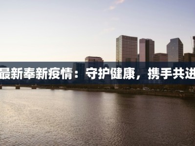最新奉新疫情：守护健康，携手共进