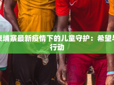 柬埔寨最新疫情下的儿童守护：希望与行动