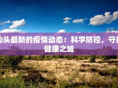 汕头最新的疫情动态：科学防控，守护健康之城