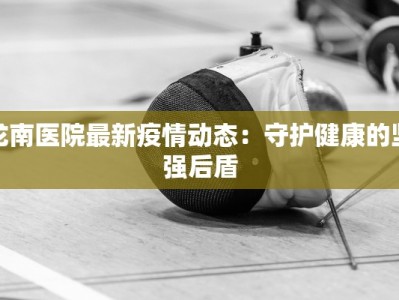 龙南医院最新疫情动态：守护健康的坚强后盾