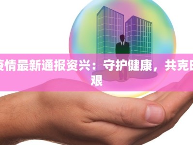 疫情最新通报资兴：守护健康，共克时艰