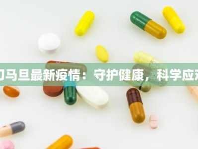 刀马旦最新疫情：守护健康，科学应对