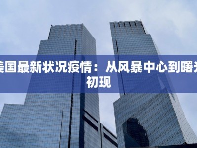 美国最新状况疫情：从风暴中心到曙光初现