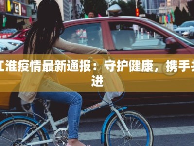 江淮疫情最新通报：守护健康，携手共进