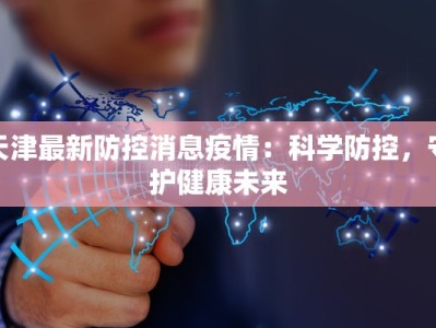天津最新防控消息疫情：科学防控，守护健康未来