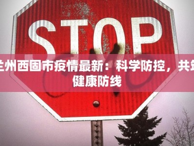 兰州西固市疫情最新：科学防控，共筑健康防线