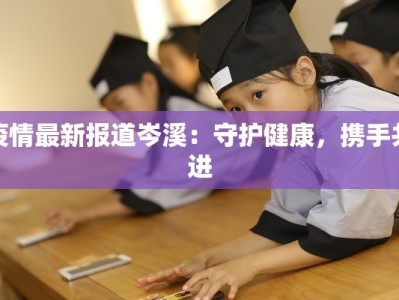 疫情最新报道岑溪：守护健康，携手共进