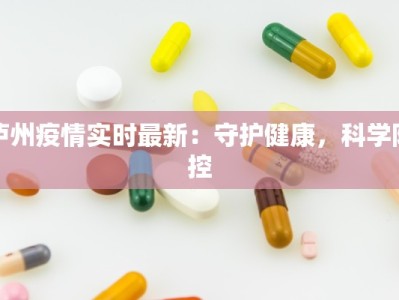 泸州疫情实时最新：守护健康，科学防控