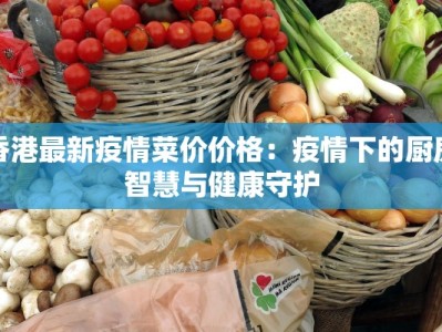 香港最新疫情菜价价格：疫情下的厨房智慧与健康守护