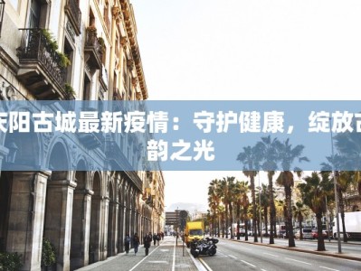 庆阳古城最新疫情：守护健康，绽放古韵之光