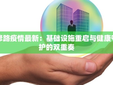 修路疫情最新：基础设施重启与健康守护的双重奏