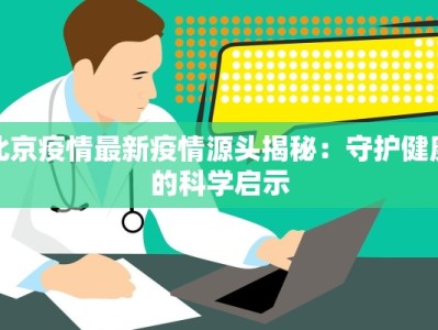 北京疫情最新疫情源头揭秘：守护健康的科学启示