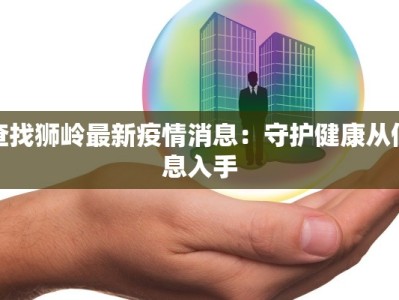 查找狮岭最新疫情消息：守护健康从信息入手