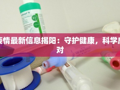 疫情最新信息揭阳：守护健康，科学应对