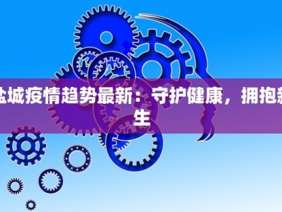 盐城疫情趋势最新：守护健康，拥抱新生