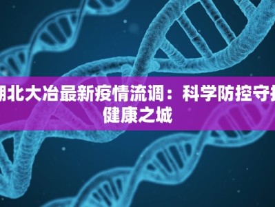 湖北大冶最新疫情流调：科学防控守护健康之城