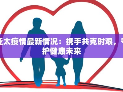 亚太疫情最新情况：携手共克时艰，守护健康未来