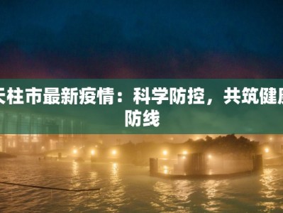 天柱市最新疫情：科学防控，共筑健康防线