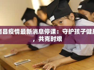 南昌疫情最新消息停课：守护孩子健康，共克时艰