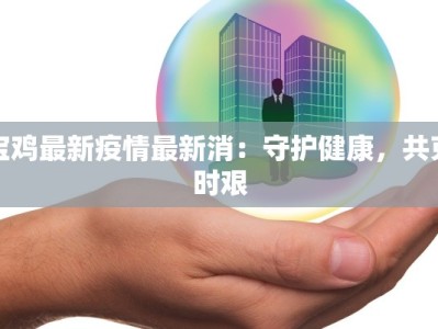 宝鸡最新疫情最新消：守护健康，共克时艰