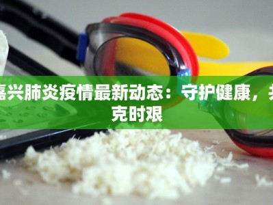 嘉兴肺炎疫情最新动态：守护健康，共克时艰