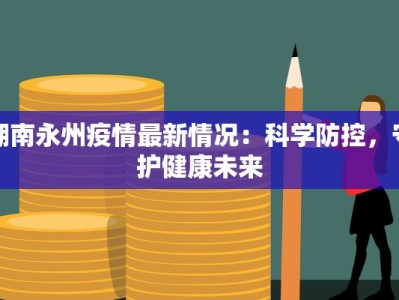 湖南永州疫情最新情况：科学防控，守护健康未来