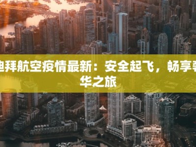 迪拜航空疫情最新：安全起飞，畅享奢华之旅
