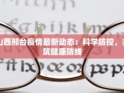 山西邢台疫情最新动态：科学防控，共筑健康防线