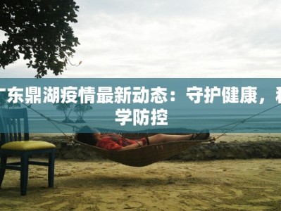 广东鼎湖疫情最新动态：守护健康，科学防控