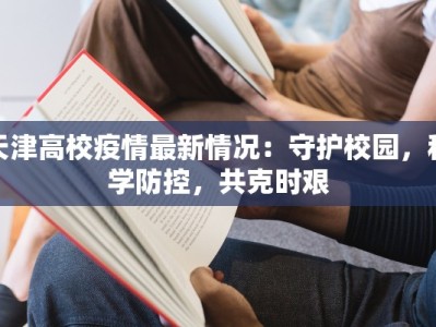 天津高校疫情最新情况：守护校园，科学防控，共克时艰