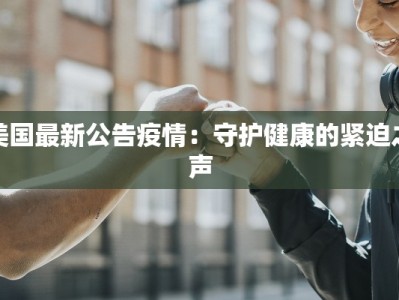 美国最新公告疫情：守护健康的紧迫之声