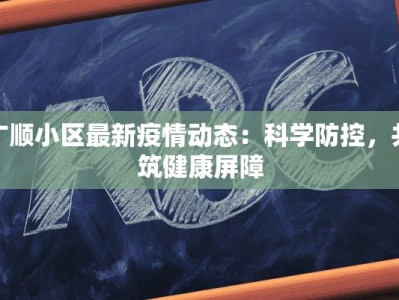 广顺小区最新疫情动态：科学防控，共筑健康屏障