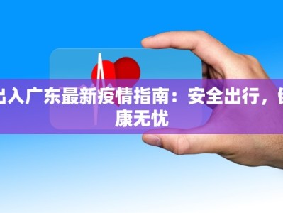 出入广东最新疫情指南：安全出行，健康无忧